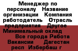 Менеджер по персоналу › Название организации ­ Компания-работодатель › Отрасль предприятия ­ Другое › Минимальный оклад ­ 22 000 - Все города Работа » Вакансии   . Дагестан респ.,Избербаш г.